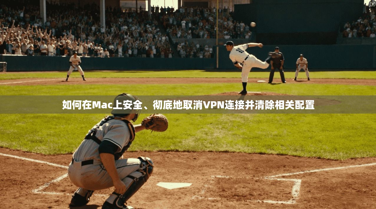 如何在Mac上安全、彻底地取消VPN连接并清除相关配置