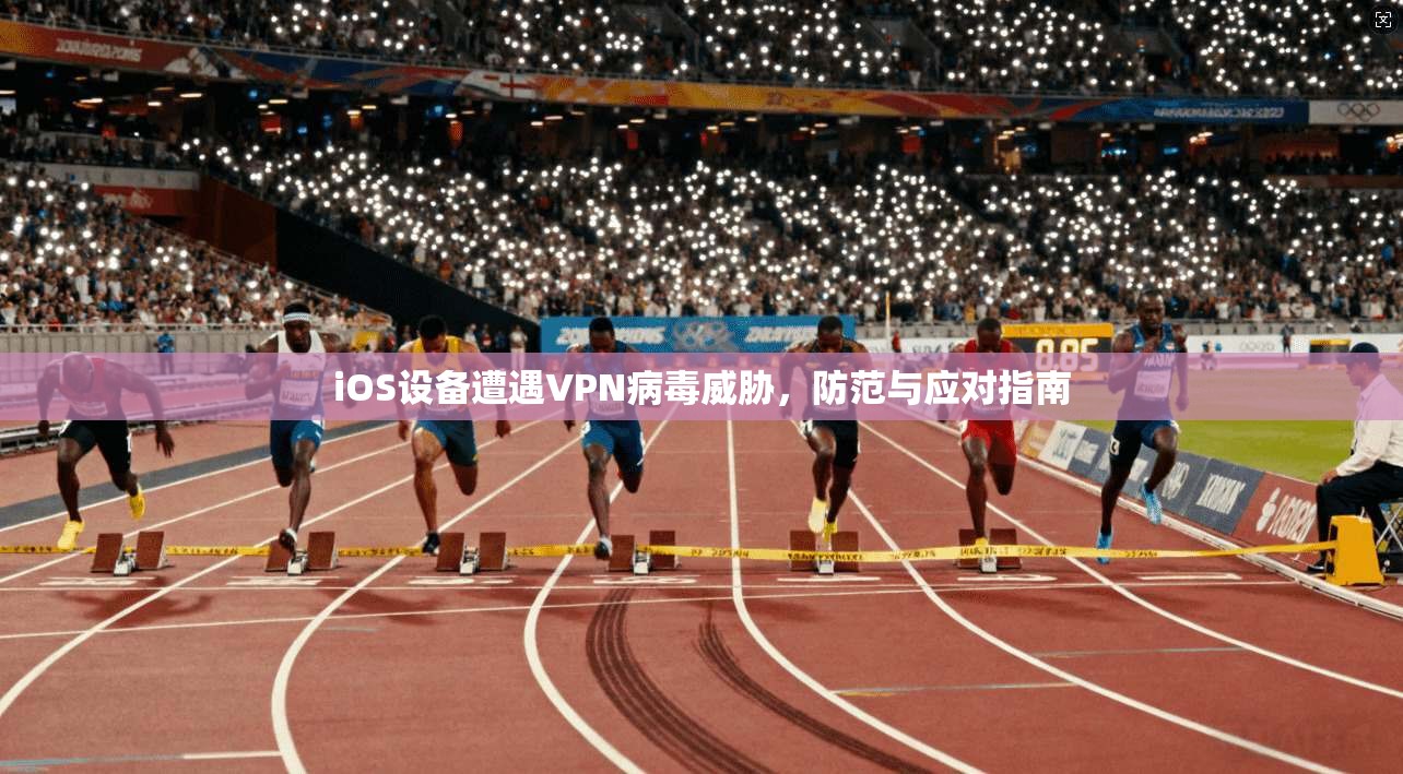 iOS设备遭遇VPN病毒威胁，防范与应对指南