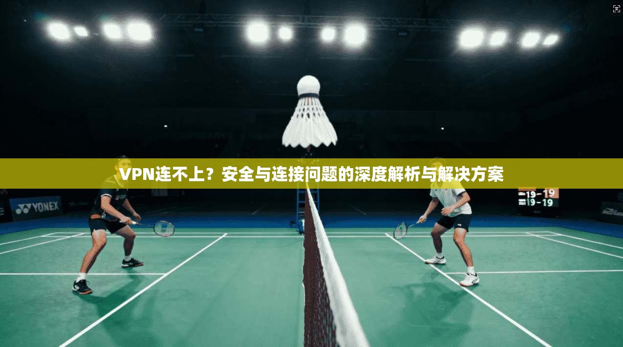 VPN连不上？安全与连接问题的深度解析与解决方案
