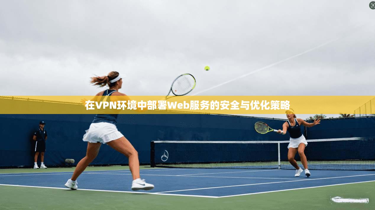 在VPN环境中部署Web服务的安全与优化策略