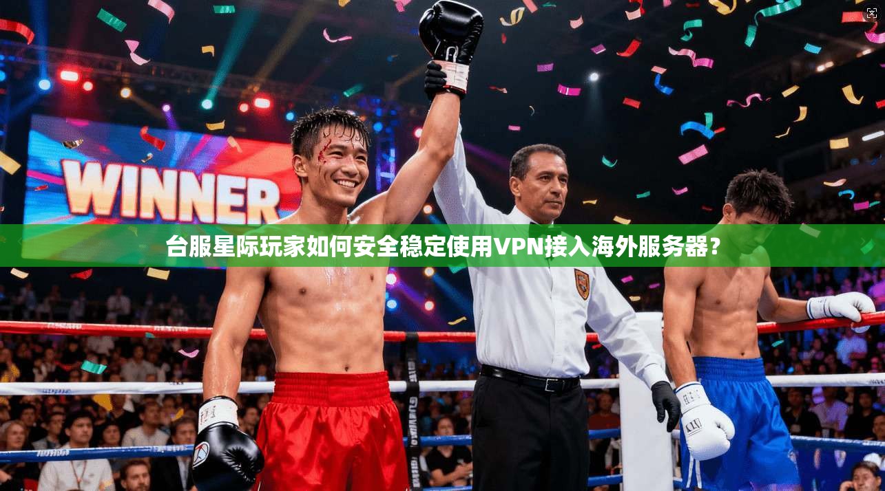台服星际玩家如何安全稳定使用VPN接入海外服务器？