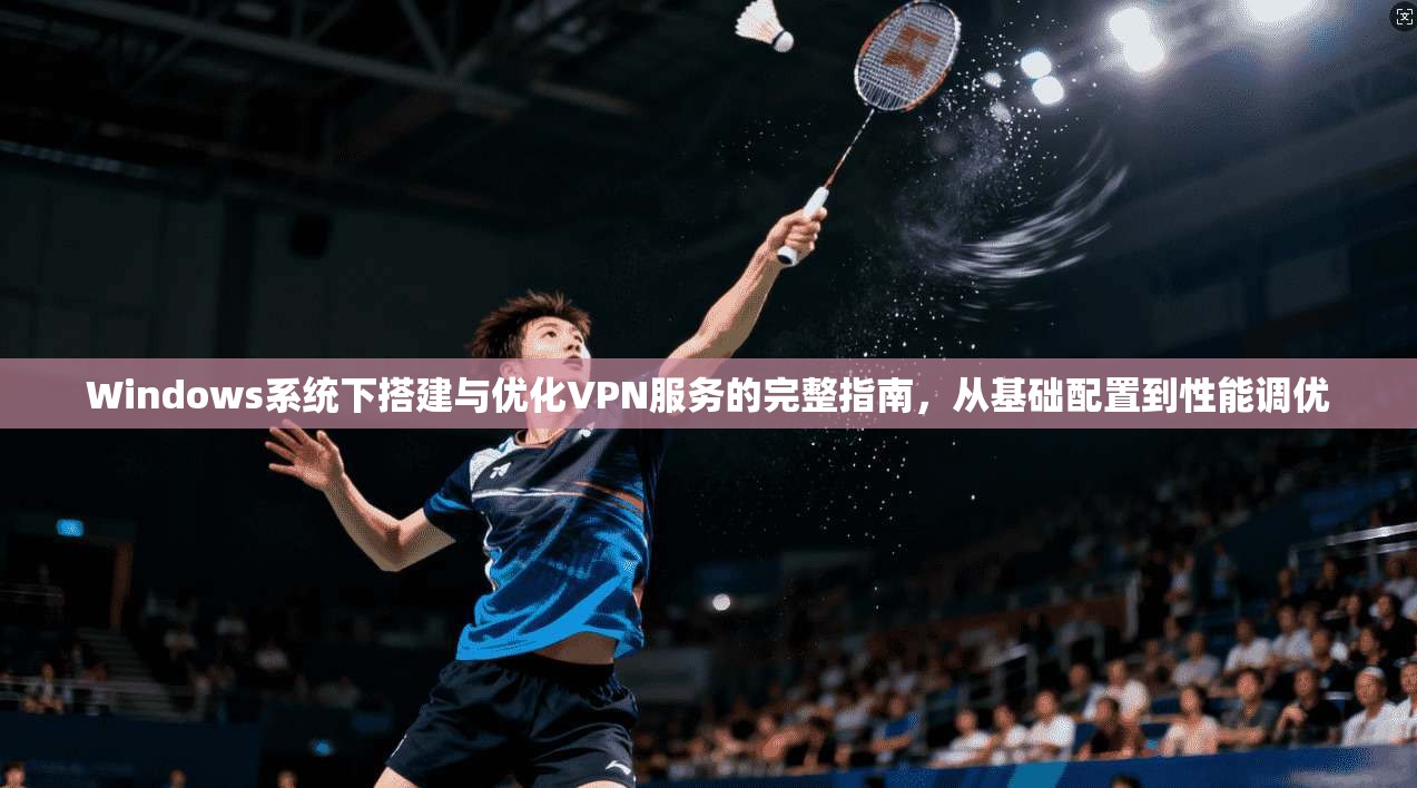 Windows系统下搭建与优化VPN服务的完整指南，从基础配置到性能调优
