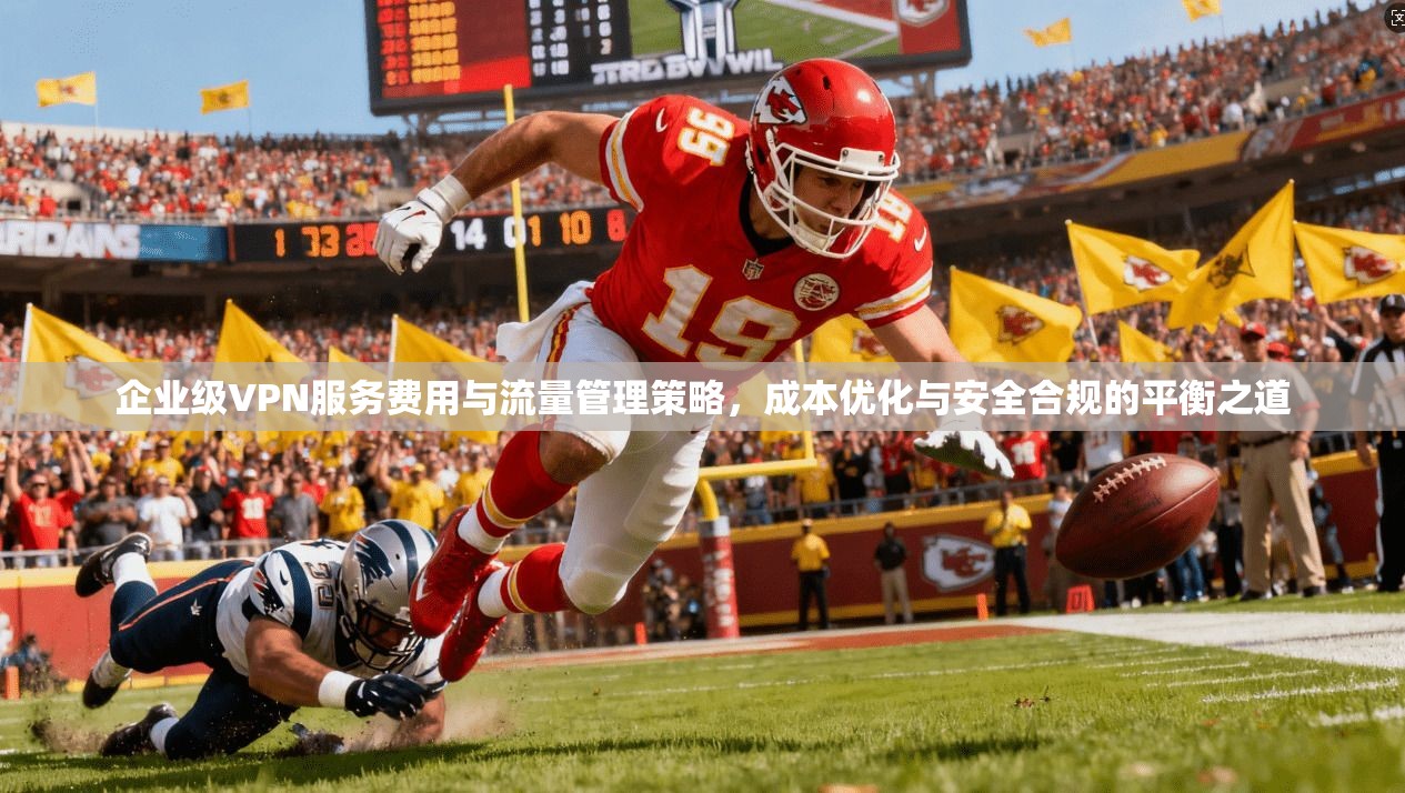 企业级VPN服务费用与流量管理策略，成本优化与安全合规的平衡之道