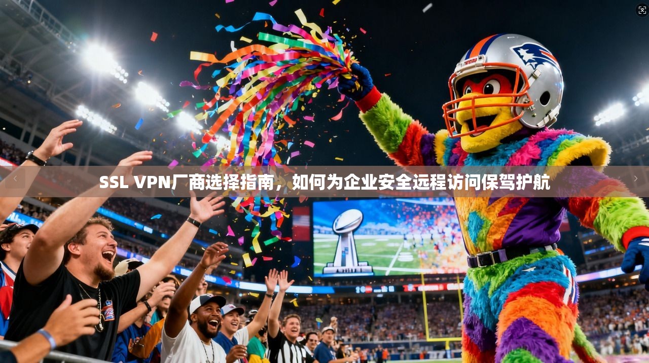 SSL VPN厂商选择指南，如何为企业安全远程访问保驾护航