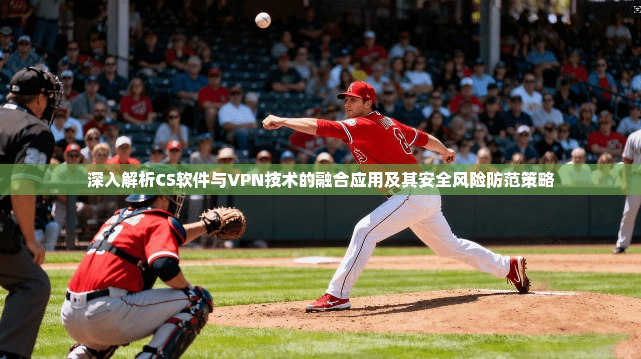 深入解析CS软件与VPN技术的融合应用及其安全风险防范策略 深入解析CS软件与VPN技术的融合应用及其安全风险防范策略