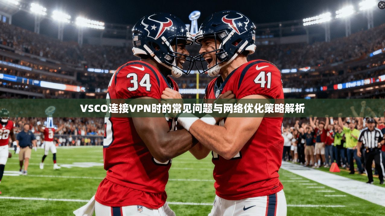 VSCO连接VPN时的常见问题与网络优化策略解析