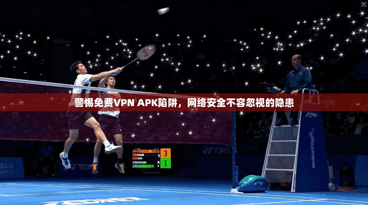 警惕免费VPN APK陷阱，网络安全不容忽视的隐患