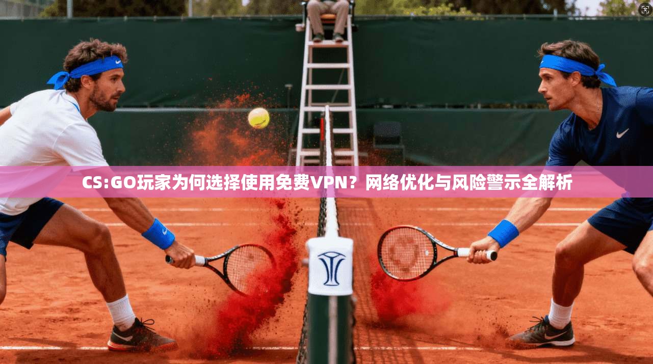 CS:GO玩家为何选择使用免费VPN？网络优化与风险警示全解析