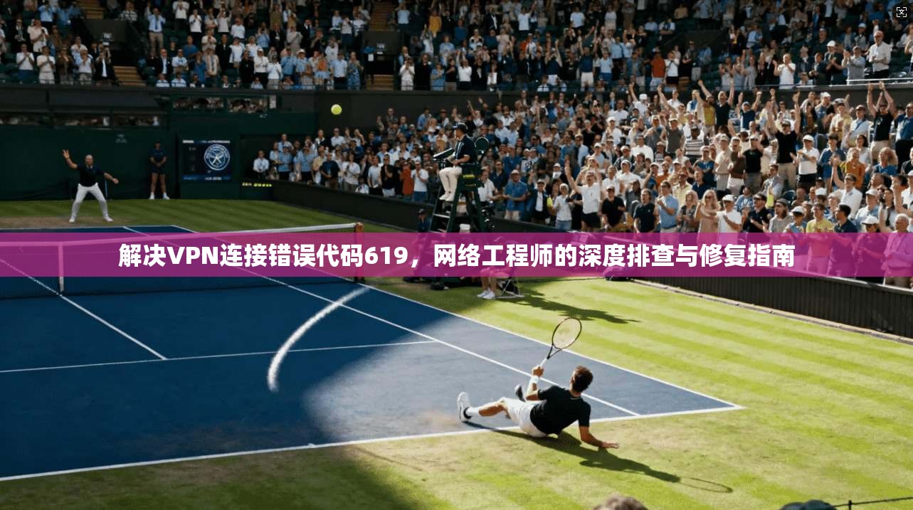 解决VPN连接错误代码619，网络工程师的深度排查与修复指南