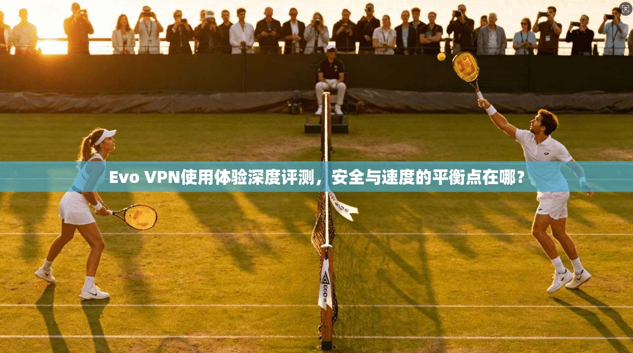 Evo VPN使用体验深度评测，安全与速度的平衡点在哪？