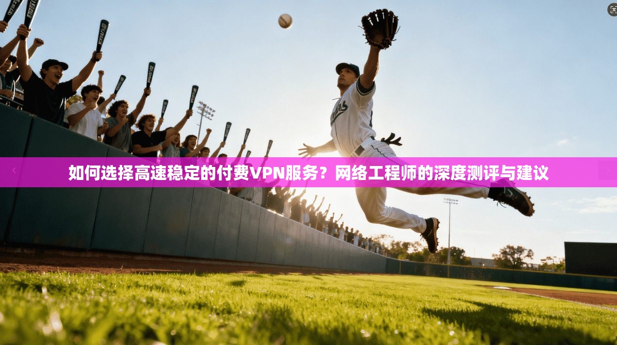如何选择高速稳定的付费VPN服务？网络工程师的深度测评与建议