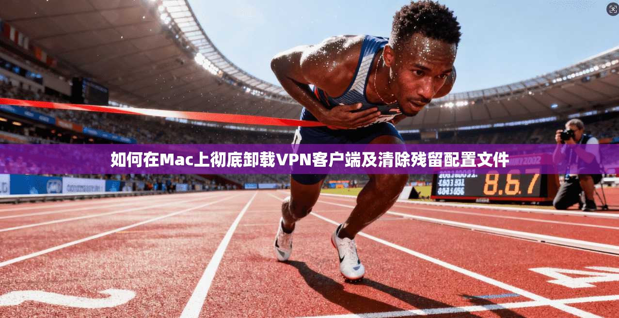 如何在Mac上彻底卸载VPN客户端及清除残留配置文件