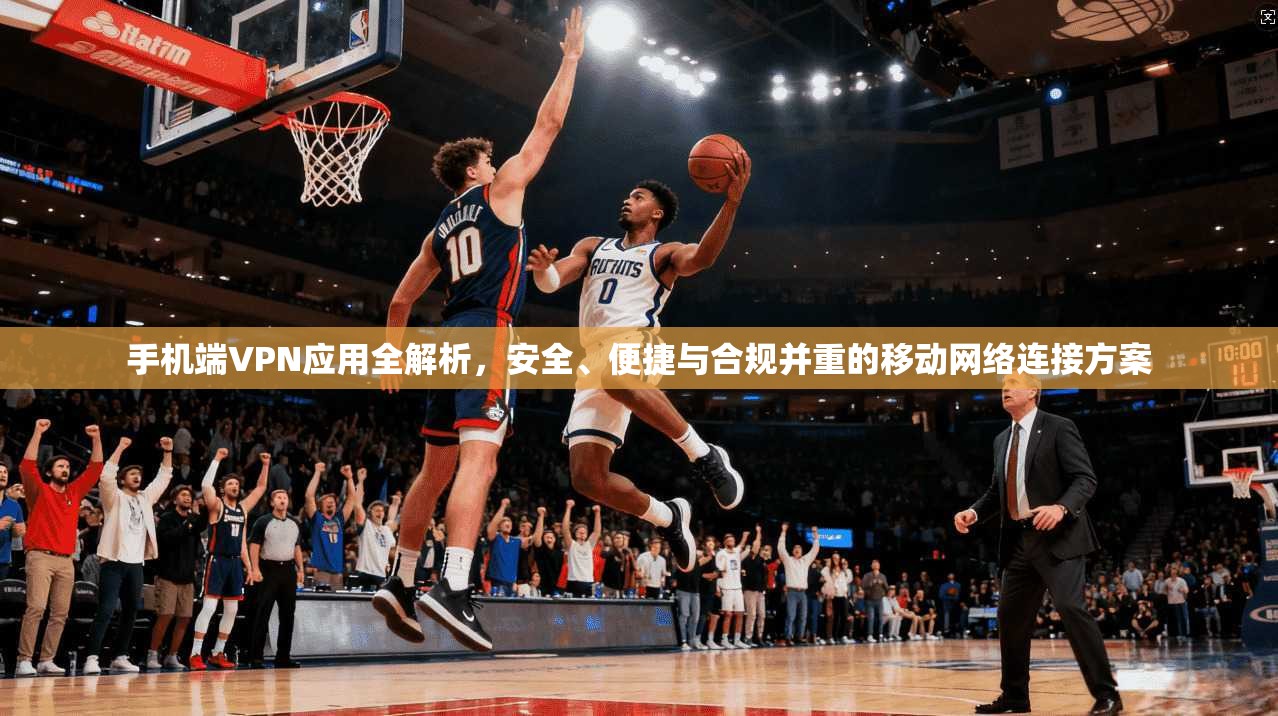 手机端VPN应用全解析，安全、便捷与合规并重的移动网络连接方案