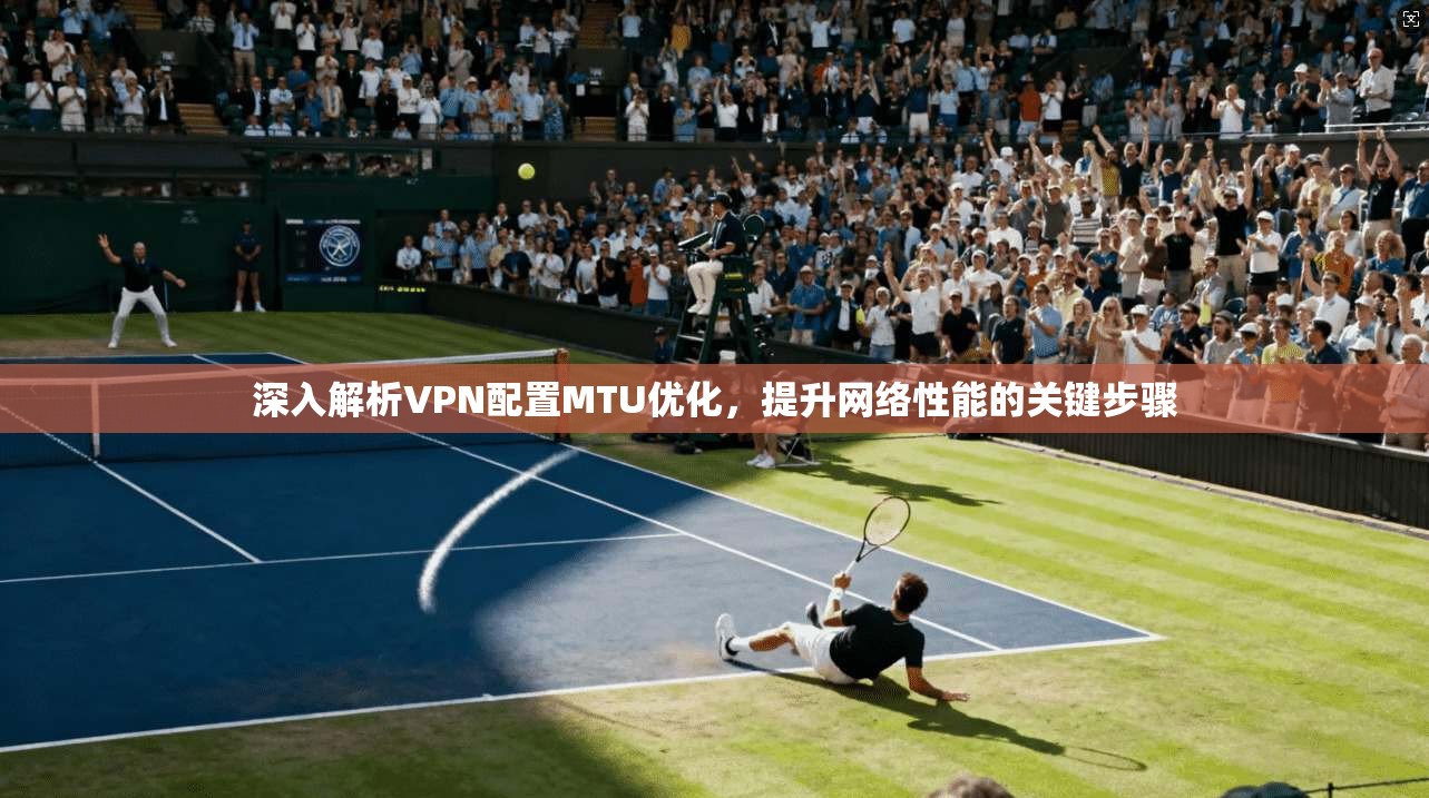 深入解析VPN配置MTU优化，提升网络性能的关键步骤