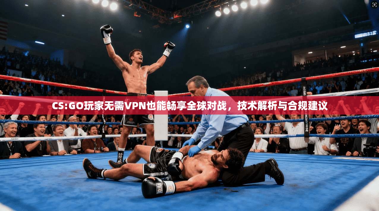 CS:GO玩家无需VPN也能畅享全球对战，技术解析与合规建议