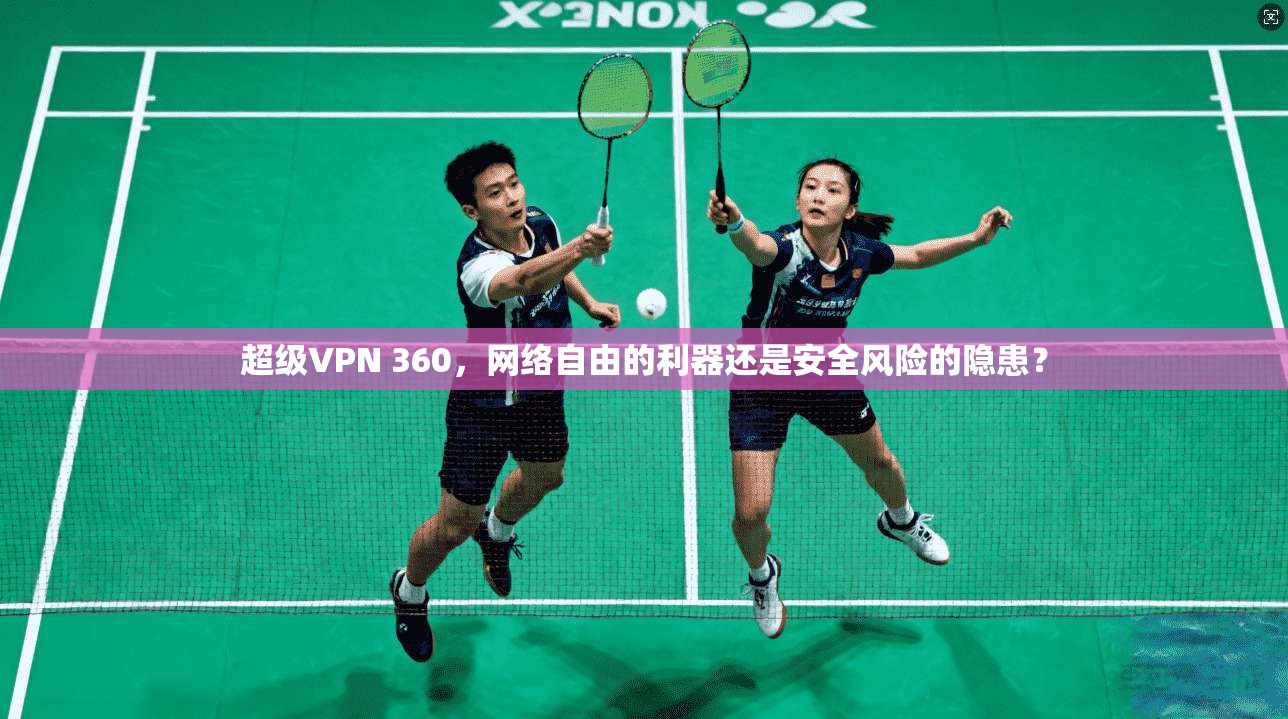 超级VPN 360，网络自由的利器还是安全风险的隐患？