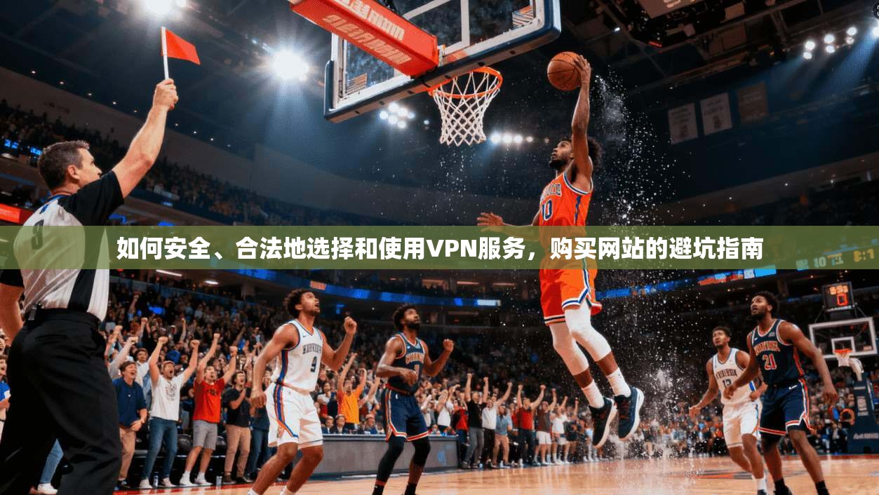 如何安全、合法地选择和使用VPN服务，购买网站的避坑指南