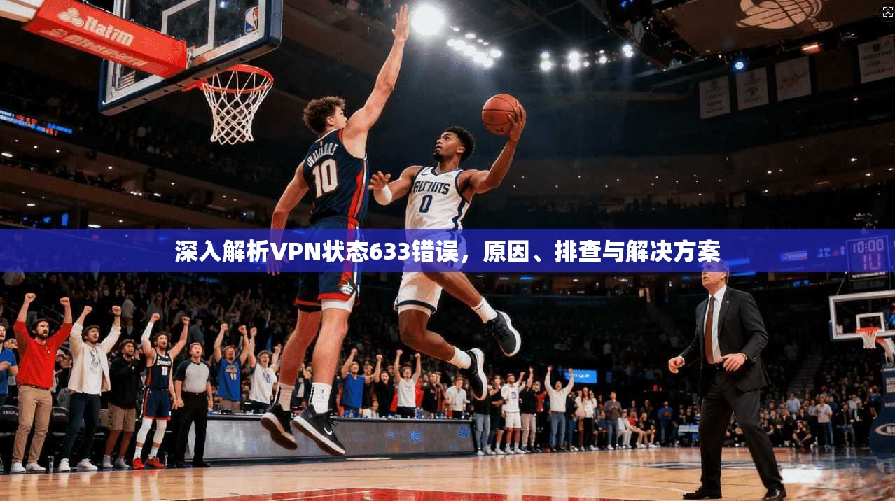 深入解析VPN状态633错误，原因、排查与解决方案