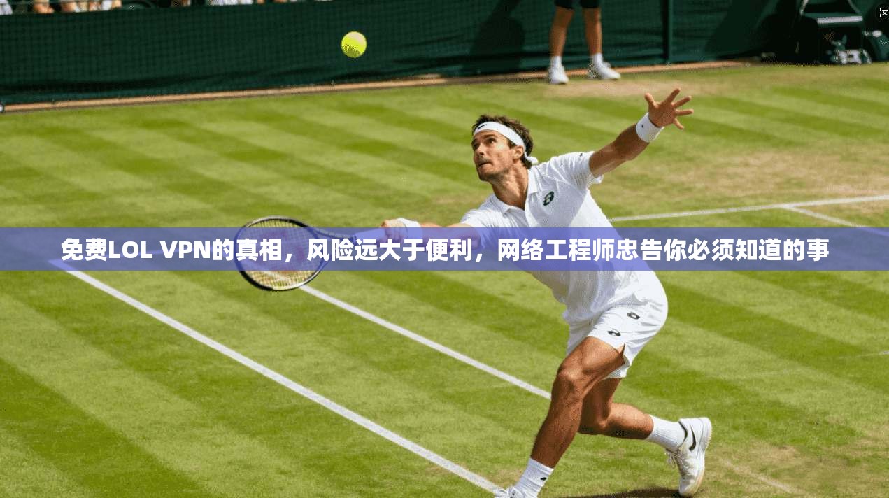 免费LOL VPN的真相，风险远大于便利，网络工程师忠告你必须知道的事