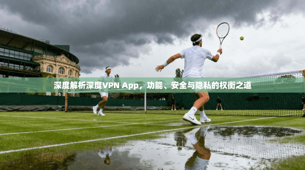 深度解析深度VPN App，功能、安全与隐私的权衡之道