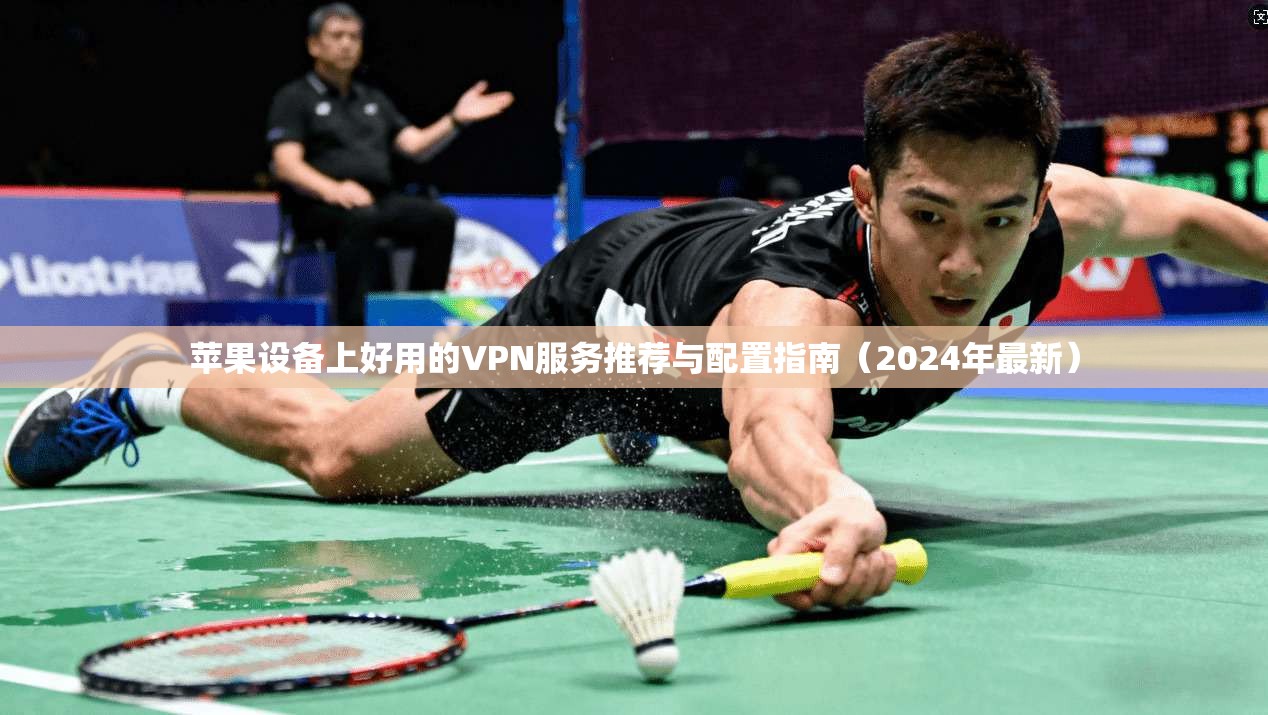 苹果设备上好用的VPN服务推荐与配置指南（2024年最新）