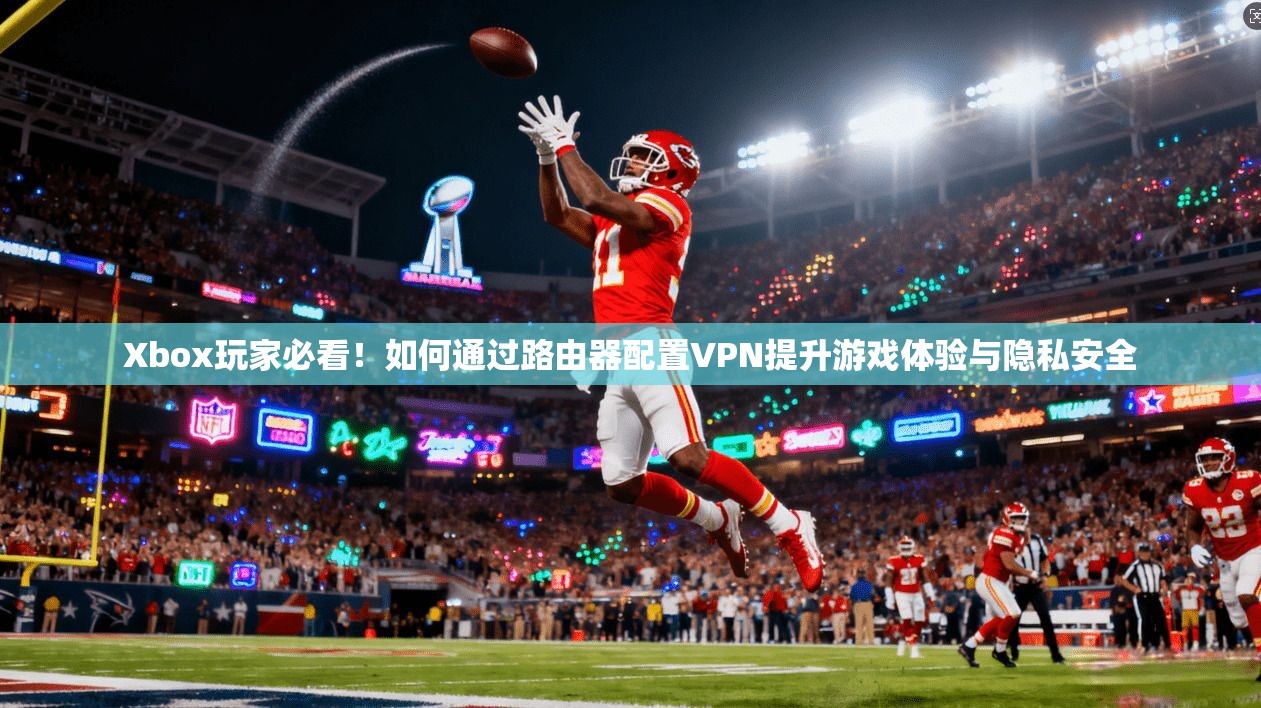 Xbox玩家必看！如何通过路由器配置VPN提升游戏体验与隐私安全