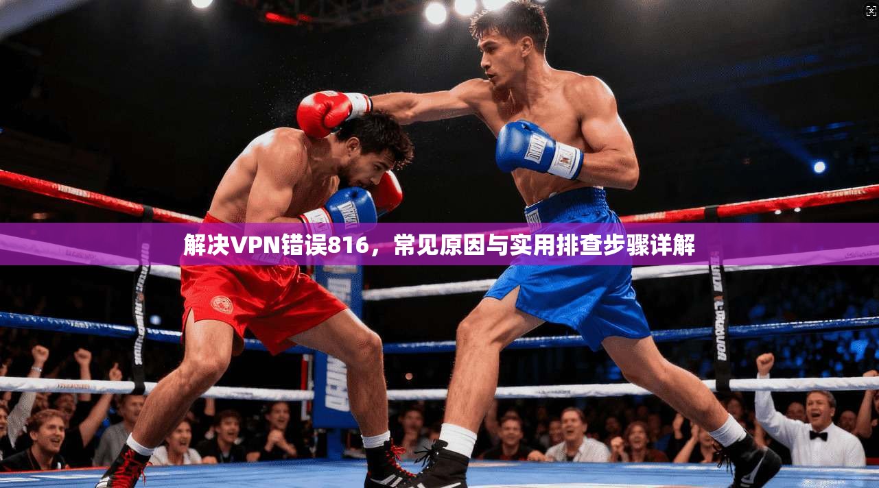 解决VPN错误816，常见原因与实用排查步骤详解