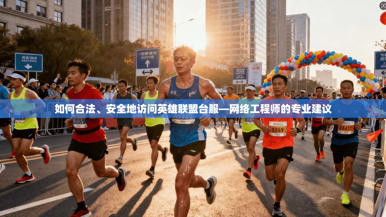 如何合法、安全地访问英雄联盟台服—网络工程师的专业建议