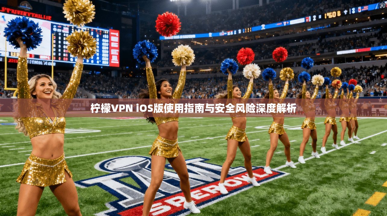 柠檬VPN iOS版使用指南与安全风险深度解析