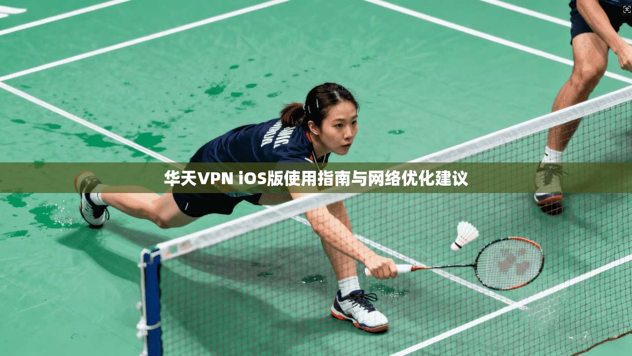 华天VPN iOS版使用指南与网络优化建议