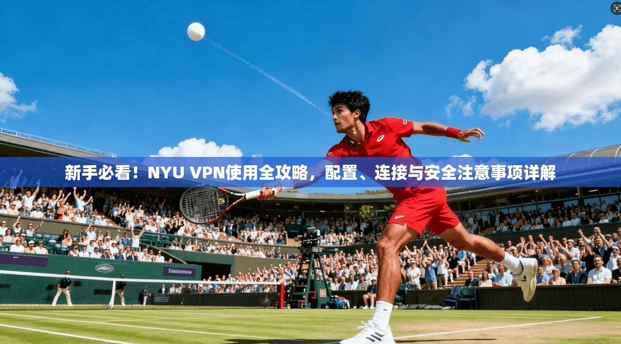 新手必看！NYU VPN使用全攻略，配置、连接与安全注意事项详解