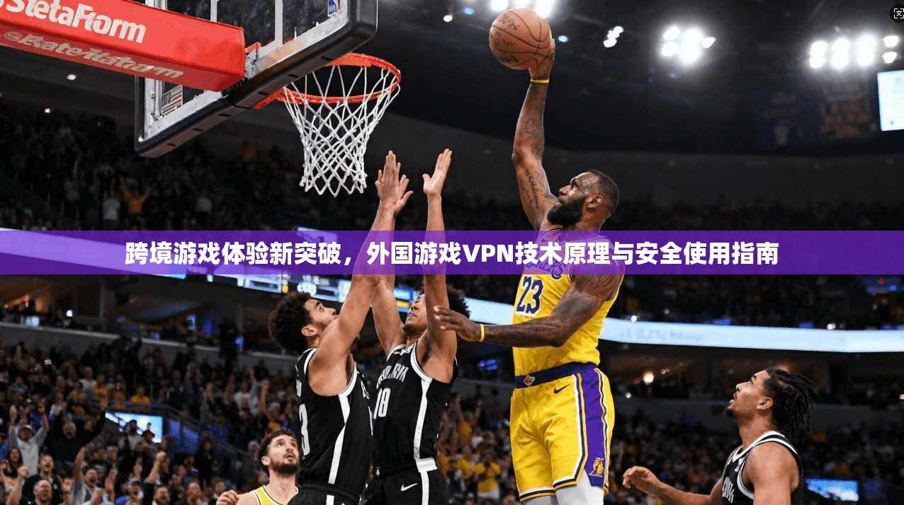 跨境游戏体验新突破，外国游戏VPN技术原理与安全使用指南