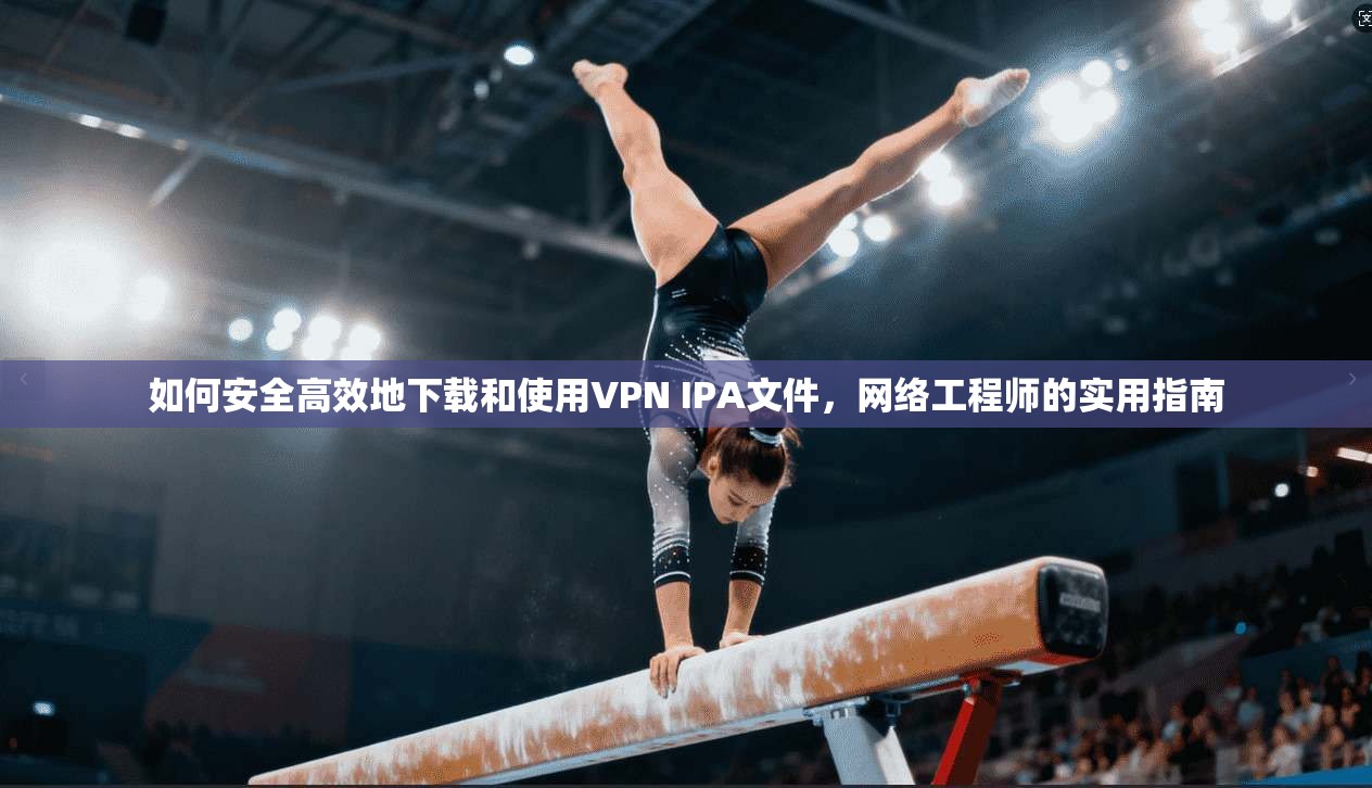 如何安全高效地下载和使用VPN IPA文件，网络工程师的实用指南
