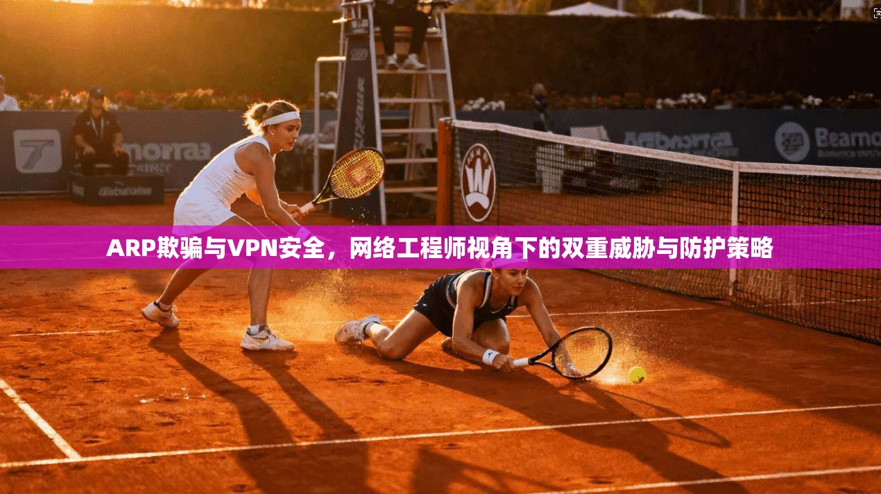 ARP欺骗与VPN安全，网络工程师视角下的双重威胁与防护策略