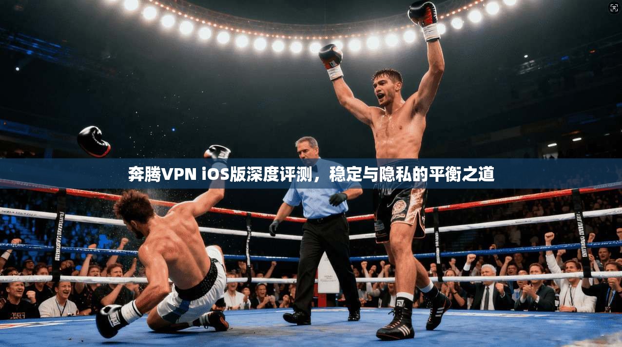 奔腾VPN iOS版深度评测，稳定与隐私的平衡之道