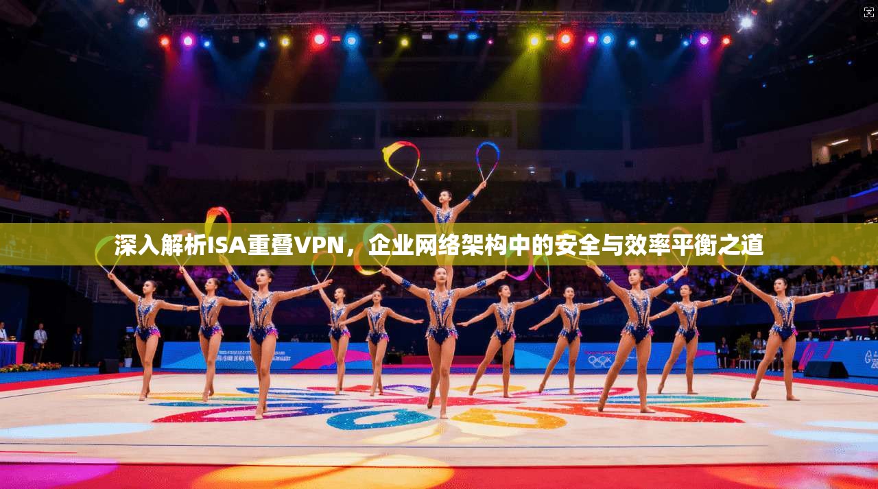 深入解析ISA重叠VPN，企业网络架构中的安全与效率平衡之道