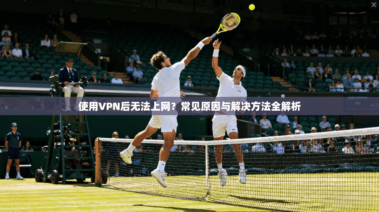 使用VPN后无法上网？常见原因与解决方法全解析