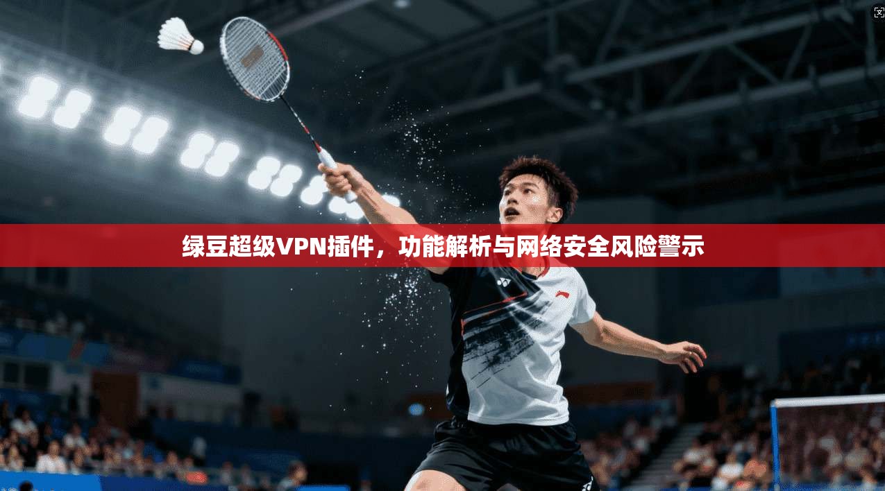 绿豆超级VPN插件，功能解析与网络安全风险警示