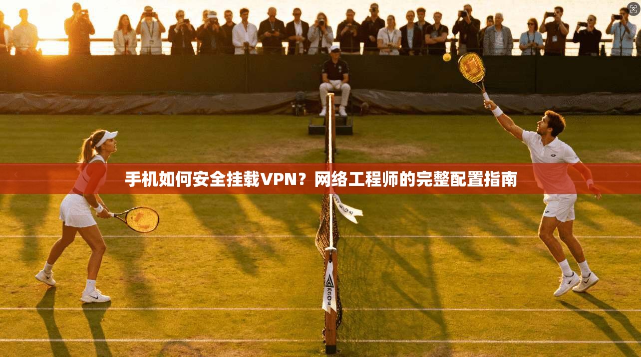 手机如何安全挂载VPN？网络工程师的完整配置指南