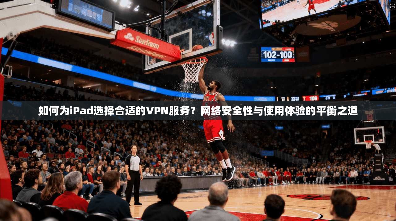 如何为iPad选择合适的VPN服务？网络安全性与使用体验的平衡之道