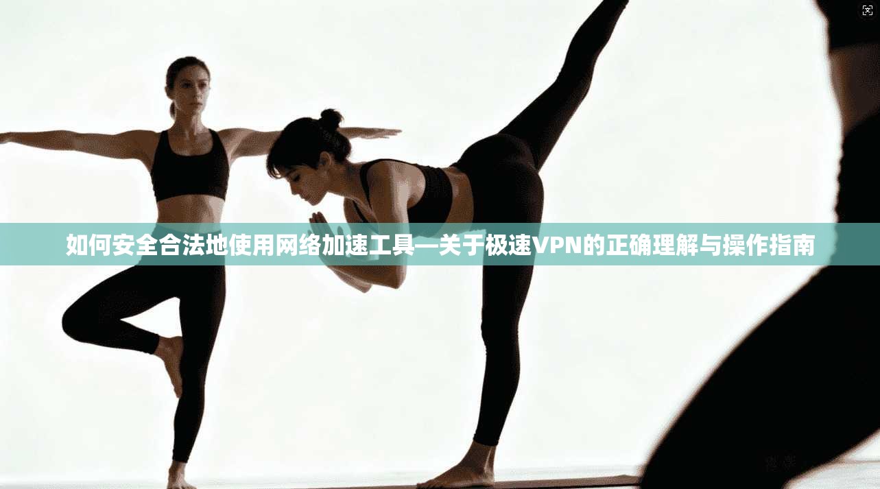 如何安全合法地使用网络加速工具—关于极速VPN的正确理解与操作指南