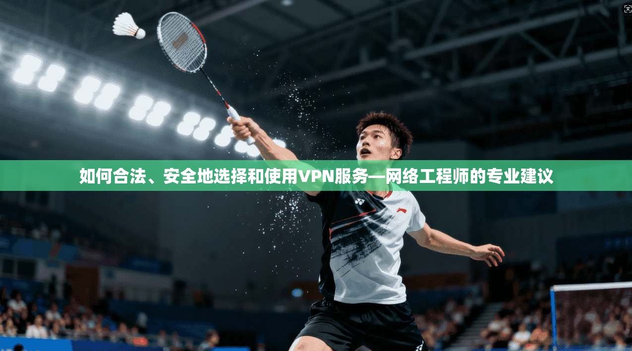 如何合法、安全地选择和使用VPN服务—网络工程师的专业建议