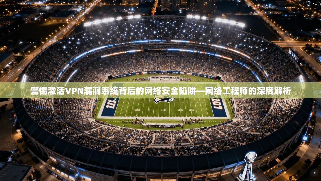 警惕激活VPN漏洞系统背后的网络安全陷阱—网络工程师的深度解析