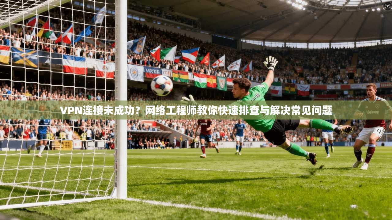 VPN连接未成功？网络工程师教你快速排查与解决常见问题