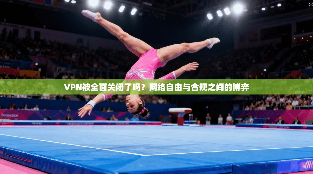VPN被全面关闭了吗？网络自由与合规之间的博弈