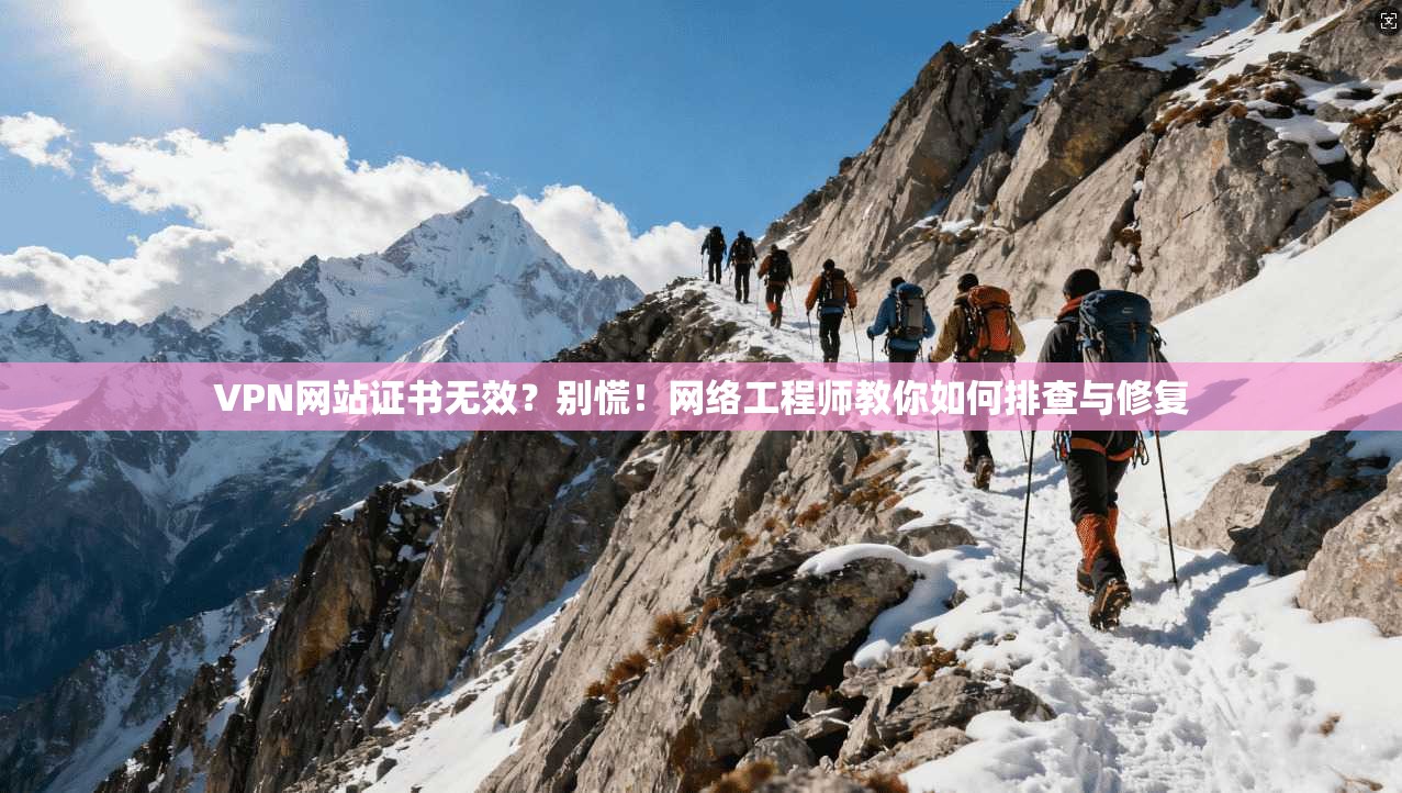 VPN网站证书无效?别慌!网络工程师教你如何排查与修复 VPN网站证书无效?别慌!网络工程师教你如何排查与修复