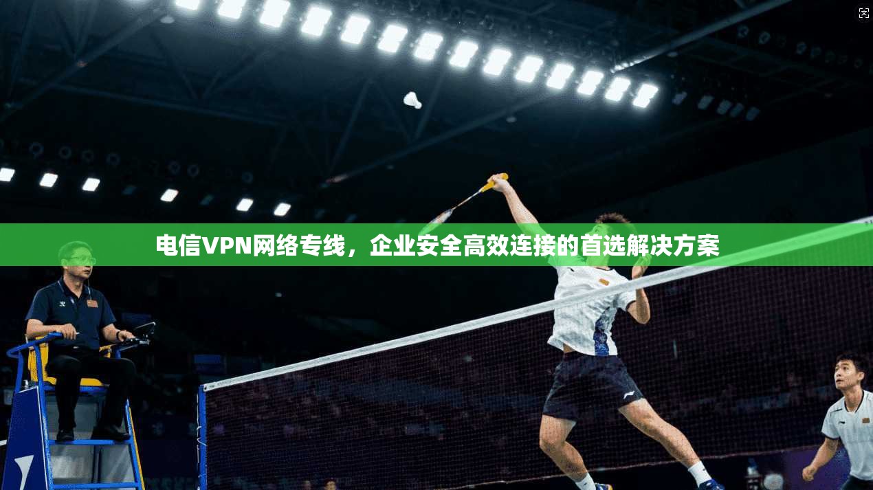 电信VPN网络专线，企业安全高效连接的首选解决方案