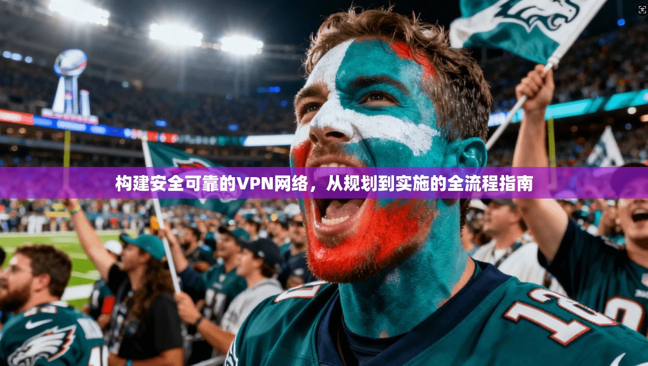 构建安全可靠的VPN网络，从规划到实施的全流程指南