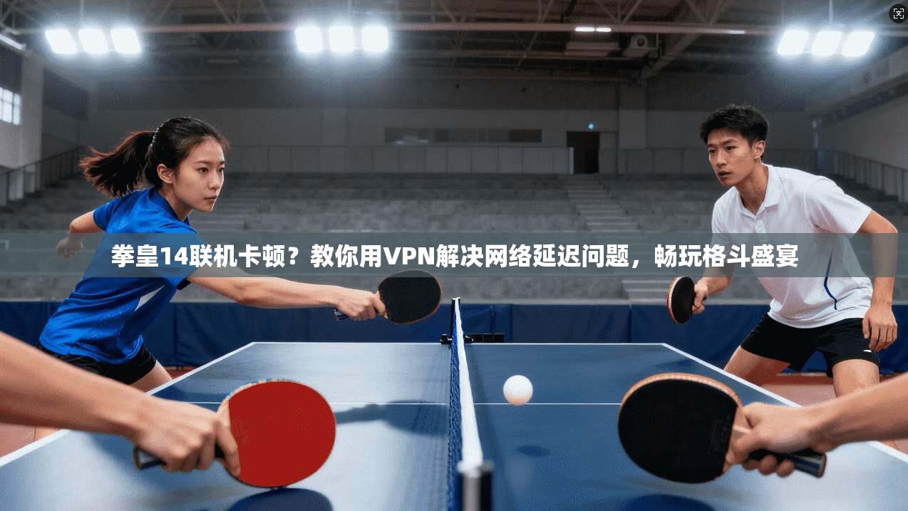 拳皇14联机卡顿？教你用VPN解决网络延迟问题，畅玩格斗盛宴