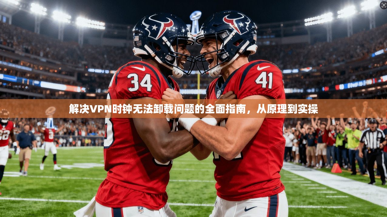 解决VPN时钟无法卸载问题的全面指南，从原理到实操